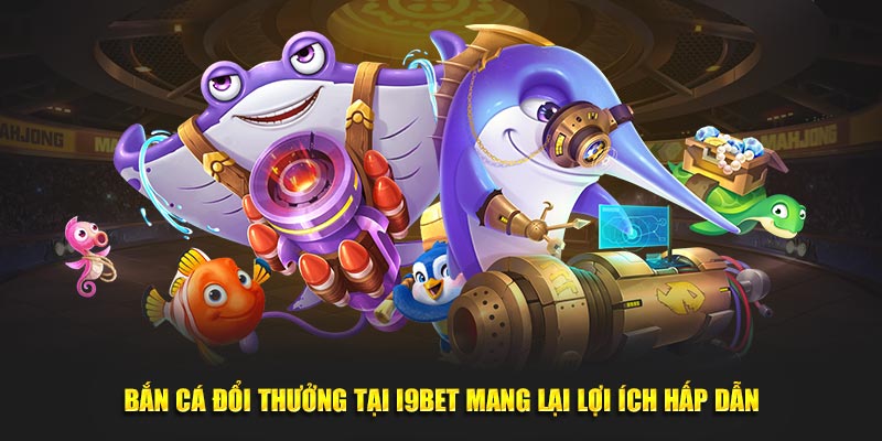 Bắn cá đổi thưởng tại I9BET mang lại lợi ích hấp dẫn